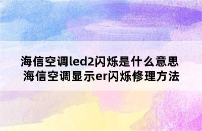 海信空调led2闪烁是什么意思 海信空调显示er闪烁修理方法